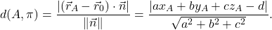 \begin{equation*} d(A, \pi)=\displaystyle\frac{\lvert (\vec{r}_A-\vec{r}_0)\cdot \vec{n}\rvert}{\norm{\vec{n}}}=\frac{\lvert ax_A+by_A+cz_A-d\rvert}{\sqrt{a^2+b^2+c^2}}. \end{equation*}