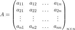 \[A= \begin{pmatrix} a_{11} & a_{12} & \ldots & a_{1n}\\ a_{21} & a_{22} & \ldots & a_{2n}\\ \vdots & \vdots & \ldots & \vdots\\ a_{n1} & a_{n2} & \ldots & a_{nn} \end{pmatrix}_{n \times n}\]