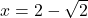 x=2-\sqrt{2}