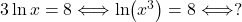 3\ln x=8\Longleftrightarrow \ln (x^3)=8 \Longleftrightarrow ?