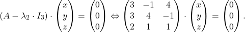 \[(A - \lambda_2 \cdot I_3)\cdot \begin{pmatrix} x \\ y \\ z \end{pmatrix}=\begin{pmatrix} 0 \\ 0 \\ 0 \end{pmatrix}\Leftrightarrow \begin{pmatrix} 3 & -1 & 4 \\ 3 & 4 & -1 \\ 2 & 1 & 1 \end{pmatrix}\cdot \begin{pmatrix} x \\ y \\ z \end{pmatrix}=\begin{pmatrix} 0 \\ 0 \\ 0 \end{pmatrix}.\]