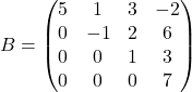 B= \begin{pmatrix} 5 & 1 & 3 & -2\\ 0 & -1 & 2 & 6\\ 0 & 0 & 1 & 3\\ 0 & 0& 0 & 7 \end{pmatrix}